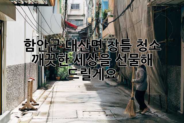 함안군 대산면 창틀 청소, 깨끗한 세상을 선물해 드릴게요! ✨