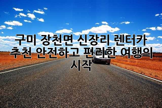 구미 장천면 신장리 렌터카 추천: 안전하고 편리한 여행의 시작